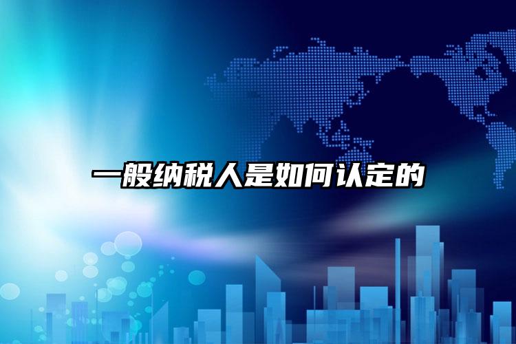 一般納稅人是如何認(rèn)定的