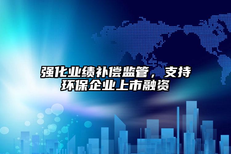 強化業(yè)績補償監(jiān)管，支持環(huán)保企業(yè)上市融資