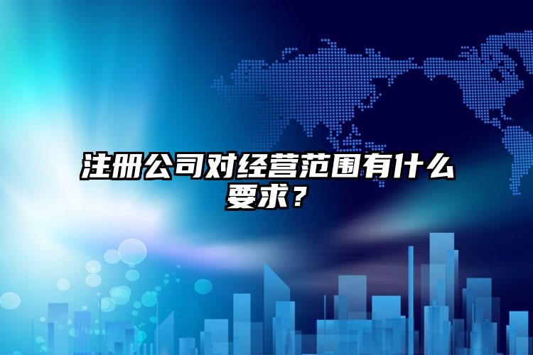 注冊公司對經(jīng)營范圍有什么要求？