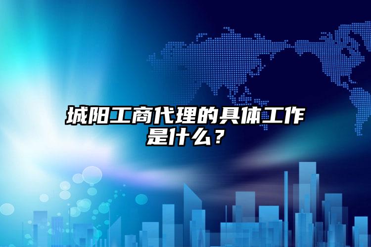 城陽工商代理的具體工作是什么？