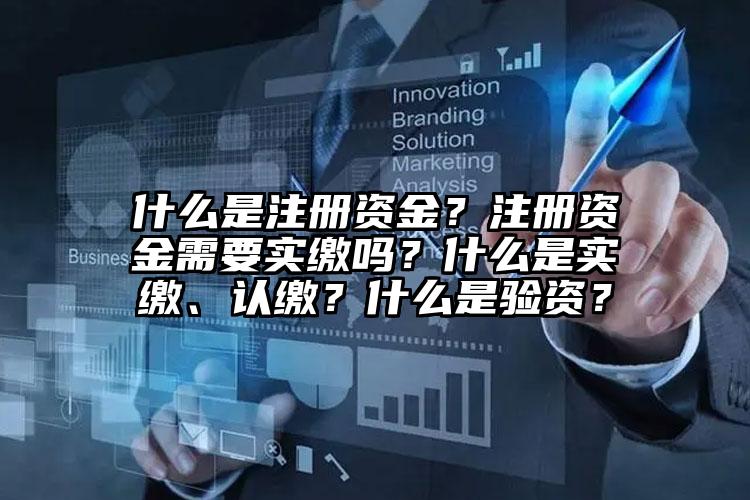 什么是注冊資金？注冊資金需要實繳嗎？什么是實繳、認繳？什么是驗資？