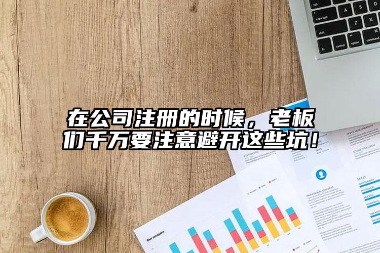 在公司注冊(cè)的時(shí)候，老板們千萬(wàn)要注意避開(kāi)這些坑！