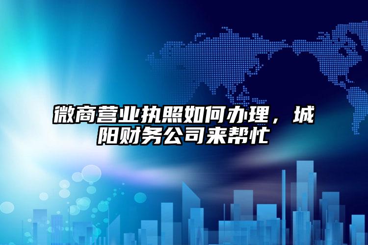 微商營業(yè)執(zhí)照如何辦理，城陽財務公司來幫忙